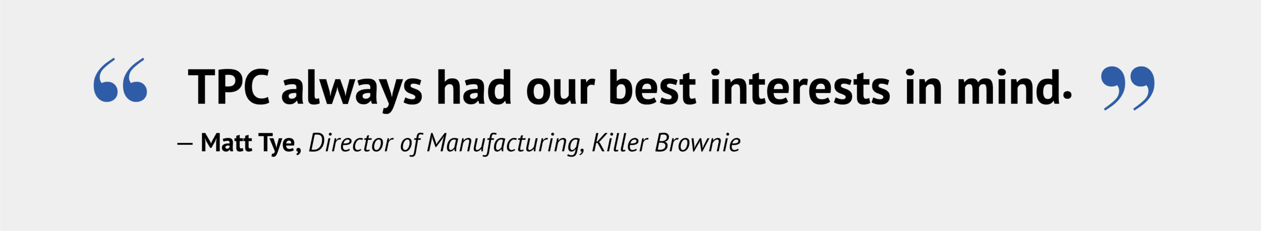 “TPC always had our best interests in mind.”— Matt Tye, Director of Manufacturing, Killer Brownie